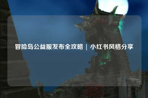 冒险岛公益服发布全攻略 | 小红书风格分享