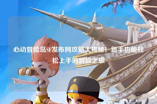 心动冒险岛SF发布网攻略大揭秘!新手也能轻松上手的冒险之旅