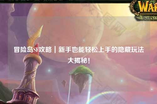 冒险岛SF攻略|新手也能轻松上手的隐藏玩法大揭秘!
