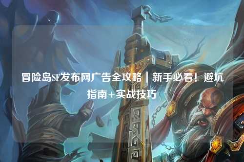 冒险岛SF发布网广告全攻略|新手必看!避坑指南+实战技巧