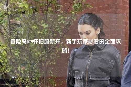 冒险岛079怀旧服新开,新手玩家必看的全面攻略!