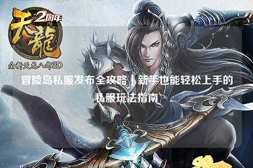 冒险岛私服发布全攻略|新手也能轻松上手的私服玩法指南