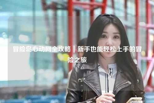 冒险岛心动网全攻略|新手也能轻松上手的冒险之旅