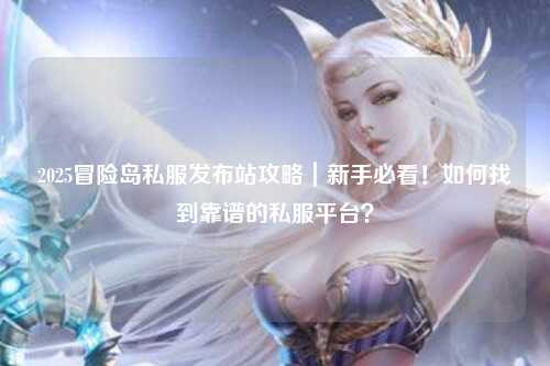 2025冒险岛私服发布站攻略|新手必看!如何找到靠谱的私服平台?