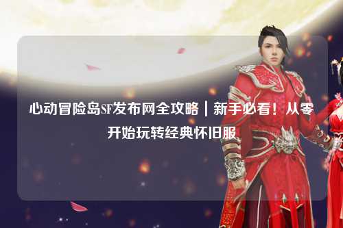 心动冒险岛SF发布网全攻略|新手必看!从零开始玩转经典怀旧服