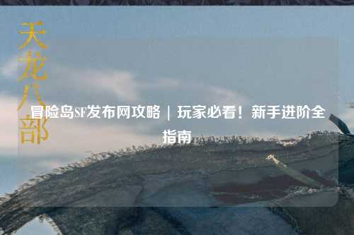 冒险岛SF发布网攻略 | 玩家必看!新手进阶全指南