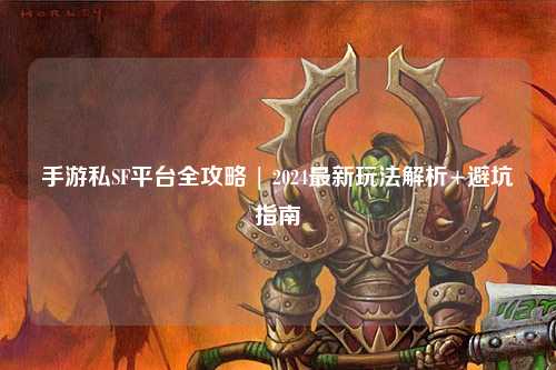 手游私SF平台全攻略 | 2024最新玩法解析+避坑指南