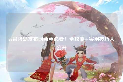 77冒险岛发布网新手必看!全攻略+实用技巧大公开✨