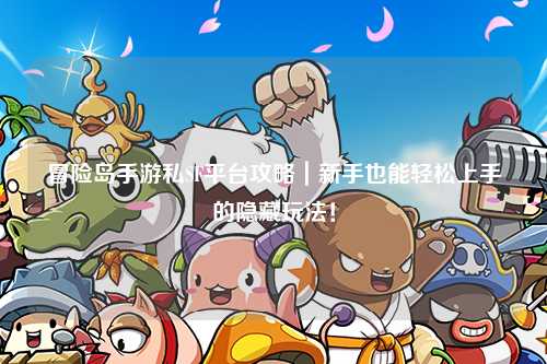 冒险岛手游私SF平台攻略|新手也能轻松上手的隐藏玩法!