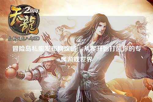 冒险岛私服发布网攻略 | 从零开始打造你的专属游戏世界