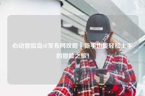 心动冒险岛SF发布网攻略|新手也能轻松上手的冒险之旅!
