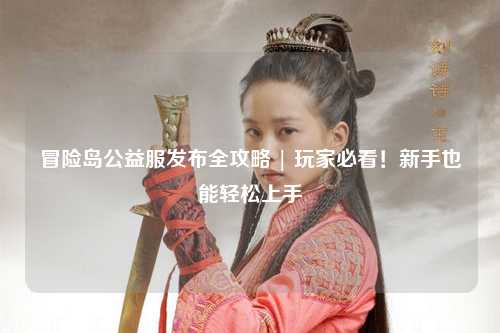 冒险岛公益服发布全攻略 | 玩家必看!新手也能轻松上手