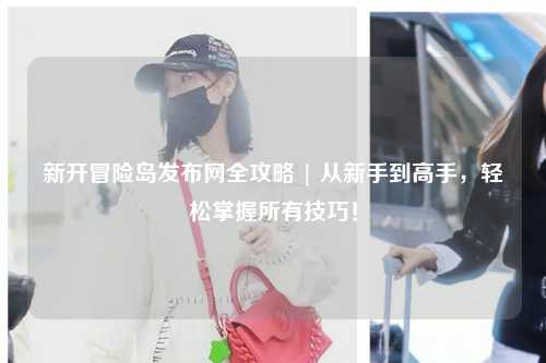 新开冒险岛发布网全攻略 | 从新手到高手,轻松掌握所有技巧!