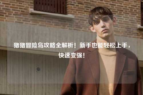 猪猪冒险岛攻略全解析!新手也能轻松上手,快速变强!