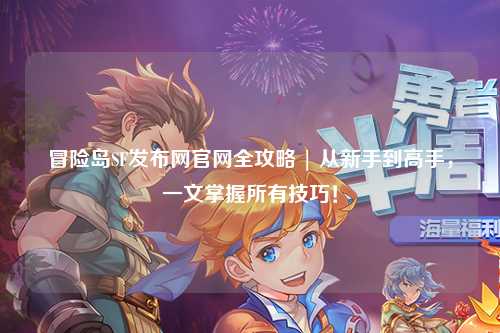 冒险岛SF发布网官网全攻略 | 从新手到高手,一文掌握所有技巧!