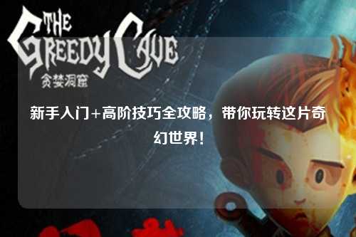 新手入门+高阶技巧全攻略,带你玩转这片奇幻世界!