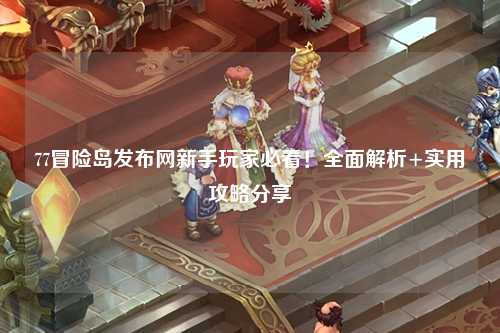 77冒险岛发布网新手玩家必看!全面解析+实用攻略分享✨