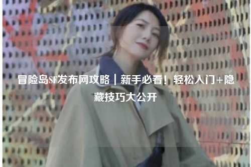 冒险岛SF发布网攻略|新手必看!轻松入门+隐藏技巧大公开