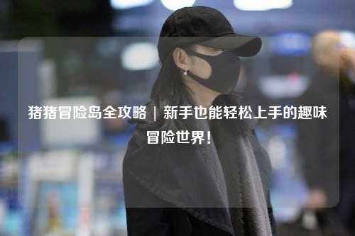 猪猪冒险岛全攻略 | 新手也能轻松上手的趣味冒险世界!
