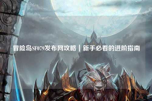冒险岛SF079发布网攻略|新手必看的进阶指南
