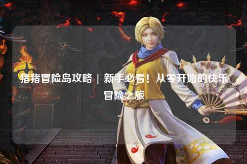 猪猪冒险岛攻略 | 新手必看!从零开始的快乐冒险之旅✨