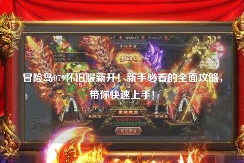 冒险岛079怀旧服新开!新手必看的全面攻略,带你快速上手!