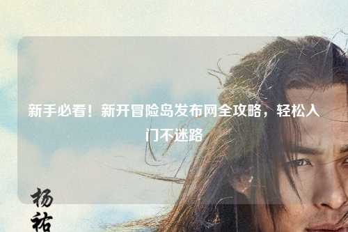 新手必看!新开冒险岛发布网全攻略,轻松入门不迷路
