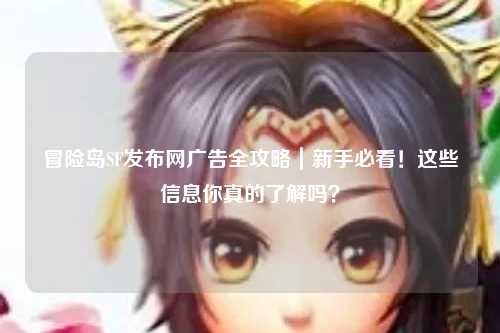 冒险岛SF发布网广告全攻略|新手必看!这些信息你真的了解吗?