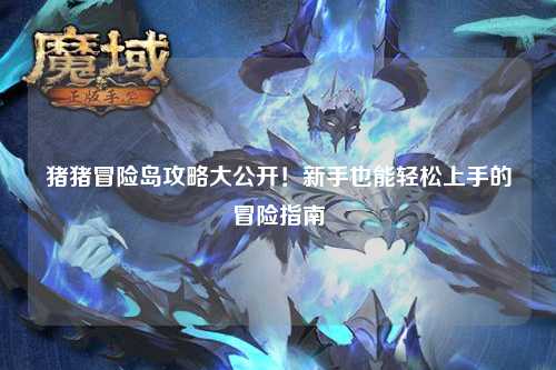 猪猪冒险岛攻略大公开!新手也能轻松上手的冒险指南✨