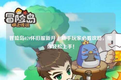 冒险岛079怀旧服新开 | 新手玩家必看攻略,带你轻松上手!