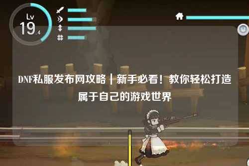 DNF私服发布网攻略｜新手必看！教你轻松打造属于自己的游戏世界