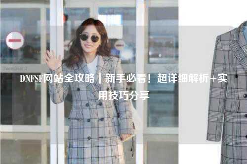 DNFSF网站全攻略｜新手必看！超详细解析+实用技巧分享