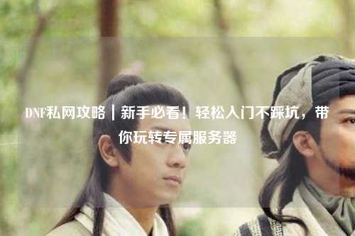 DNF私网攻略｜新手必看！轻松入门不踩坑，带你玩转专属服务器