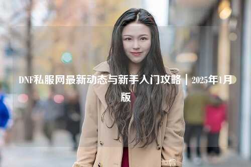 DNF私服网最新动态与新手入门攻略｜2025年1月版