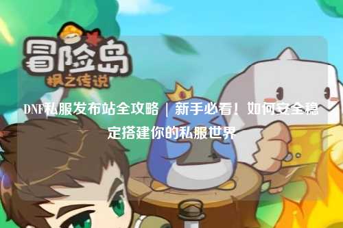 DNF私服发布站全攻略 | 新手必看！如何安全稳定搭建你的私服世界
