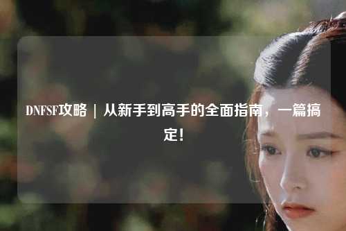 DNFSF攻略 | 从新手到高手的全面指南，一篇搞定！