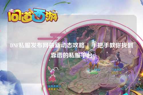 DNF私服发布网最新动态攻略 | 手把手教你找到靠谱的私服平台
