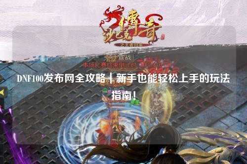 DNF100发布网全攻略｜新手也能轻松上手的玩法指南！