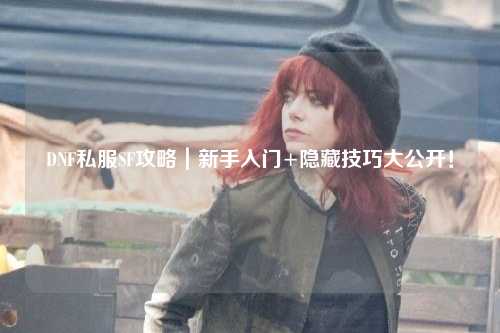 DNF私服SF攻略｜新手入门+隐藏技巧大公开！