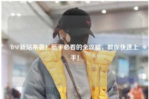 DNF新站来袭！新手必看的全攻略，教你快速上手！