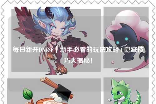 每日新开DNFSF|新手必看的玩法攻略+隐藏技巧大揭秘!