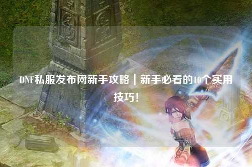 DNF私服发布网新手攻略|新手必看的10个实用技巧!