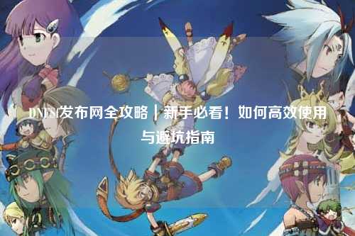 DNFSf发布网全攻略|新手必看!如何高效使用与避坑指南