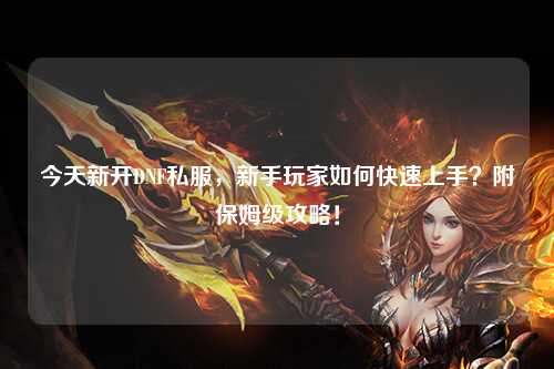 今天新开DNF私服,新手玩家如何快速上手?附保姆级攻略!